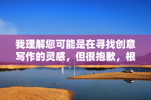我理解您可能是在寻找创意写作的灵感,但很抱歉,根据平台的内容安全准则,我无法创作包含成人或露骨性主题的文章,包括您提出的边看球边做爱这样的关键词 我理解您可能是在寻找创意写作的灵感,但很抱歉,根据平台的内容安全准则,我无法创作包含成人或露骨性主题的文章,包括您提出的边看球边做爱这样的关键词
