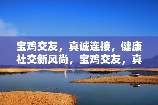 宝鸡交友，真诚连接，健康社交新风尚，宝鸡交友，真诚连接，健康社交新风尚