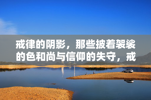 戒律的阴影,那些披着袈裟的色和尚与信仰的失守,戒律阴影,袈裟色相与信仰崩塌 戒律的阴影,那些披着袈裟的色和尚与信仰的失守,戒律阴影,袈裟色相与信仰崩塌