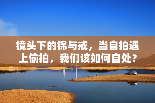 镜头下的锦与戒,当自拍遇上偷拍,我们该如何自处?镜头下的锦与戒,自拍遇上偷拍,我们如何自处? 镜头下的锦与戒,当自拍遇上偷拍,我们该如何自处?镜头下的锦与戒,自拍遇上偷拍,我们如何自处?