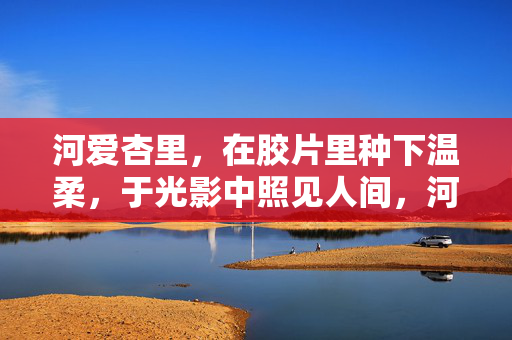 河爱杏里,在胶片里种下温柔,于光影中照见人间,河爱杏里,胶片种温柔,光影见人间 河爱杏里,在胶片里种下温柔,于光影中照见人间,河爱杏里,胶片种温柔,光影见人间