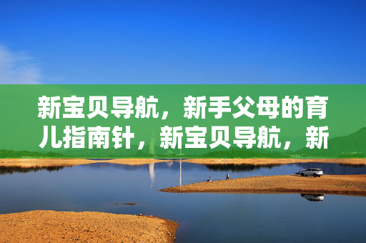 新宝贝导航,新手父母的育儿指南针,新宝贝导航,新手父母的育儿指南针 新宝贝导航,新手父母的育儿指南针,新宝贝导航,新手父母的育儿指南针