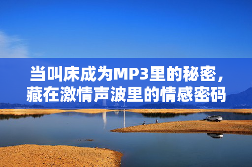 当叫床成为MP3里的秘密,藏在激情声波里的情感密码,MP3里的叫床秘密,激情声波的情感密码 当叫床成为MP3里的秘密,藏在激情声波里的情感密码,MP3里的叫床秘密,激情声波的情感密码