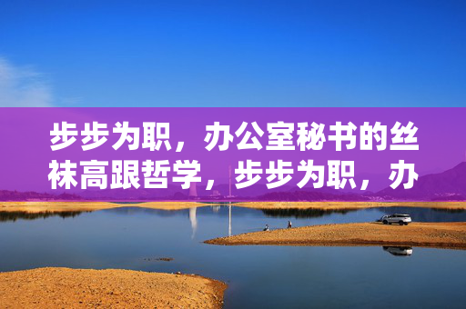 步步为职,办公室秘书的丝袜高跟哲学,步步为职,办公室秘书的丝袜高跟哲学 步步为职,办公室秘书的丝袜高跟哲学,步步为职,办公室秘书的丝袜高跟哲学