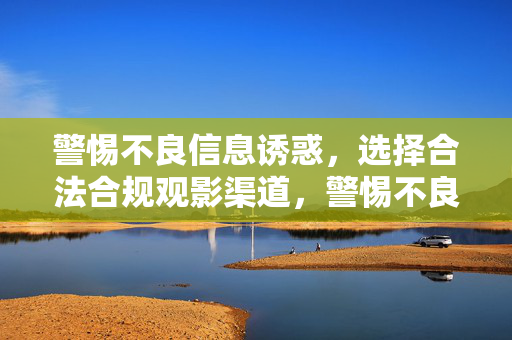 警惕不良信息诱惑,选择合法合规观影渠道,警惕不良信息诱惑,选择合法合规观影渠道 警惕不良信息诱惑,选择合法合规观影渠道,警惕不良信息诱惑,选择合法合规观影渠道
