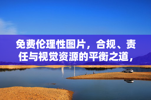 免费伦理性图片，合规、责任与视觉资源的平衡之道，免费伦理性图片，合规、责任与视觉资源的平衡之道
