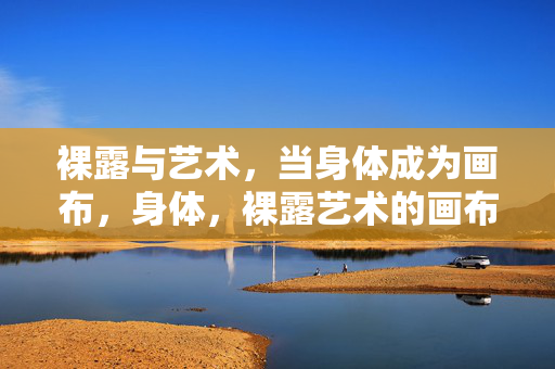 裸露与艺术，当身体成为画布，身体，裸露艺术的画布