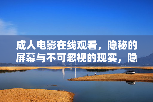 成人电影在线观看,隐秘的屏幕与不可忽视的现实,隐秘屏幕与不可忽视的现实,成人电影在线观看的警示 成人电影在线观看,隐秘的屏幕与不可忽视的现实,隐秘屏幕与不可忽视的现实,成人电影在线观看的警示