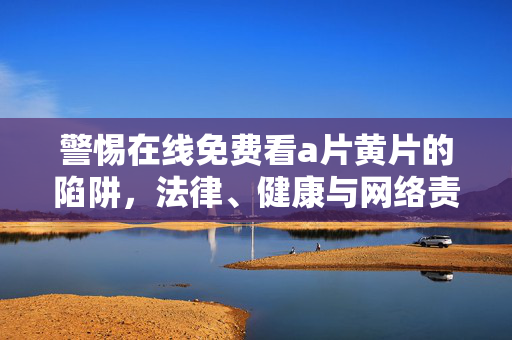 警惕在线免费看a片黄片的陷阱,法律、健康与网络责任的底线,警惕免费在线黄片陷阱,法律、健康与责任底线 警惕在线免费看a片黄片的陷阱,法律、健康与网络责任的底线,警惕免费在线黄片陷阱,法律、健康与责任底线