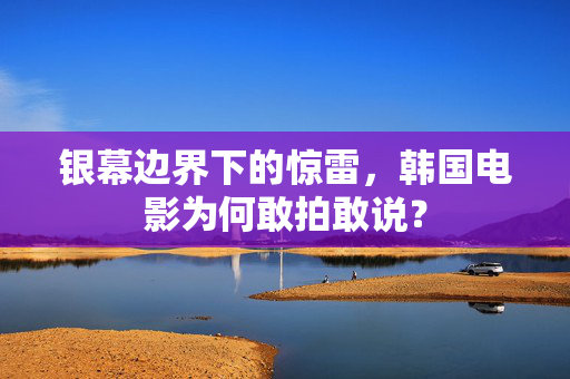 银幕边界下的惊雷,韩国电影为何敢拍敢说? 银幕边界下的惊雷,韩国电影为何敢拍敢说?