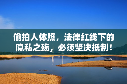 偷拍人体照,法律红线下的隐私之殇,必须坚决抵制!偷拍人体照,法律红线下的隐私之殇,坚决抵制 偷拍人体照,法律红线下的隐私之殇,必须坚决抵制!偷拍人体照,法律红线下的隐私之殇,坚决抵制