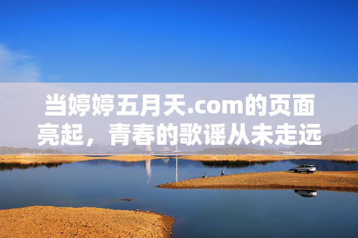当婷婷五月天.com的页面亮起,青春的歌谣从未走远,婷婷五月天.com,青春歌谣,从未走远 当婷婷五月天.com的页面亮起,青春的歌谣从未走远,婷婷五月天.com,青春歌谣,从未走远