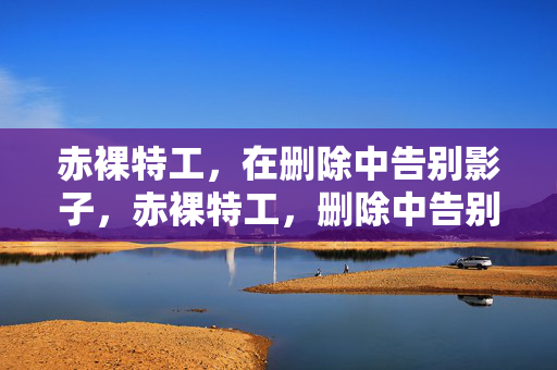 赤裸特工,在删除中告别影子,赤裸特工,删除中告别影子 赤裸特工,在删除中告别影子,赤裸特工,删除中告别影子