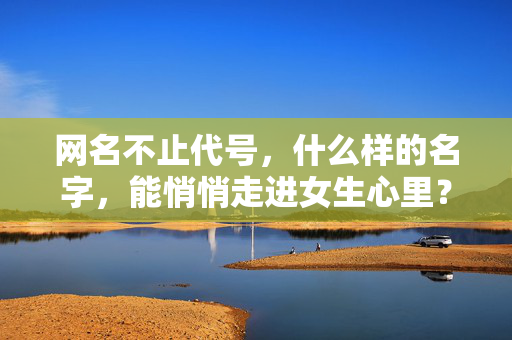 网名不止代号,什么样的名字,能悄悄走进女生心里?网名不止代号,能悄悄走进女生心里的名字 网名不止代号,什么样的名字,能悄悄走进女生心里?网名不止代号,能悄悄走进女生心里的名字