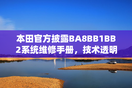 本田官方披露BA8BB1BB2系统维修手册,技术透明化升级助力精准维修,本田官方披露BA8BB1BB2系统维修手册 技术透明化赋能精准维修 本田官方披露BA8BB1BB2系统维修手册,技术透明化升级助力精准维修,本田官方披露BA8BB1BB2系统维修手册 技术透明化赋能精准维修
