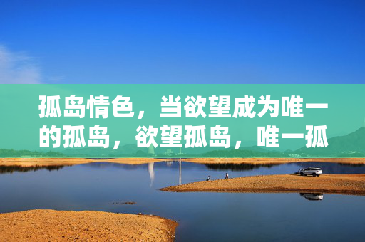 孤岛情色，当欲望成为唯一的孤岛，欲望孤岛，唯一孤境