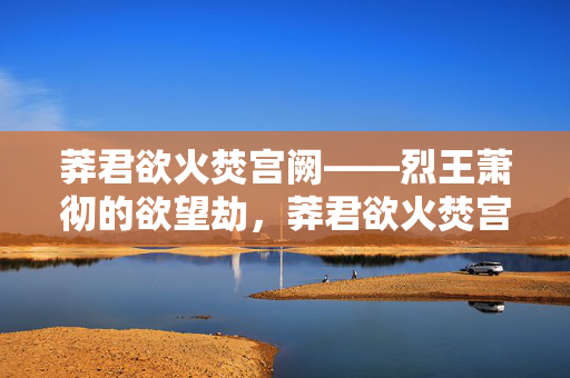 莽君欲火焚宫阙——烈王萧彻的欲望劫,莽君欲火焚宫阙,烈王萧彻的欲望劫 莽君欲火焚宫阙——烈王萧彻的欲望劫,莽君欲火焚宫阙,烈王萧彻的欲望劫