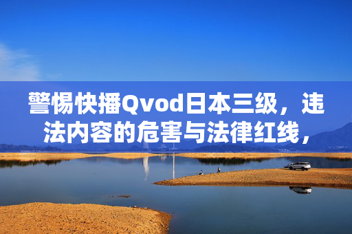 警惕快播Qvod日本三级,违法内容的危害与法律红线,警惕快播Qvod日本三级,违法内容的危害与法律红线 警惕快播Qvod日本三级,违法内容的危害与法律红线,警惕快播Qvod日本三级,违法内容的危害与法律红线
