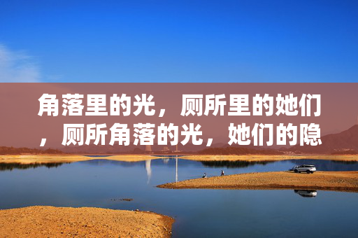 角落里的光,厕所里的她们,厕所角落的光,她们的隐秘微光 角落里的光,厕所里的她们,厕所角落的光,她们的隐秘微光