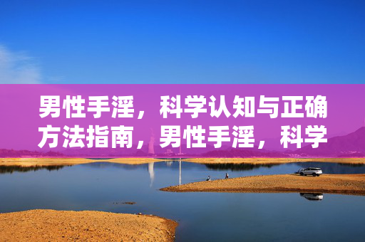男性手淫,科学认知与正确方法指南,男性手淫,科学认知与正确方法指南 男性手淫,科学认知与正确方法指南,男性手淫,科学认知与正确方法指南