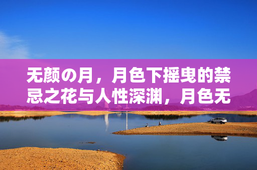 无颜の月,月色下摇曳的禁忌之花与人性深渊,月色无颜,禁忌花绽人性渊 无颜の月,月色下摇曳的禁忌之花与人性深渊,月色无颜,禁忌花绽人性渊