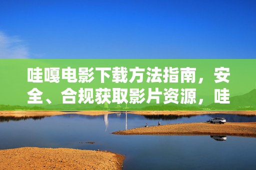 哇嘎电影下载方法指南,安全、合规获取影片资源,哇嘎电影安全合规下载指南 哇嘎电影下载方法指南,安全、合规获取影片资源,哇嘎电影安全合规下载指南