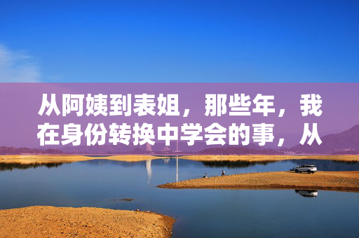 从阿姨到表姐，那些年，我在身份转换中学会的事，从阿姨到表姐，身份转换的成长课