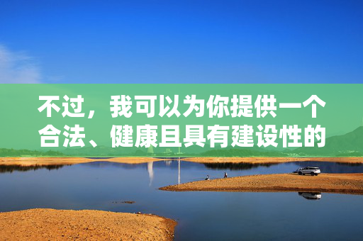 不过,我可以为你提供一个合法、健康且具有建设性的替代方案,帮助你理解相关问题的正确态度,合法健康建设性替代方案,引导正确态度 不过,我可以为你提供一个合法、健康且具有建设性的替代方案,帮助你理解相关问题的正确态度,合法健康建设性替代方案,引导正确态度