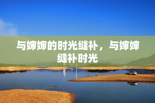 与婶婶的时光缝补,与婶婶缝补时光 与婶婶的时光缝补,与婶婶缝补时光