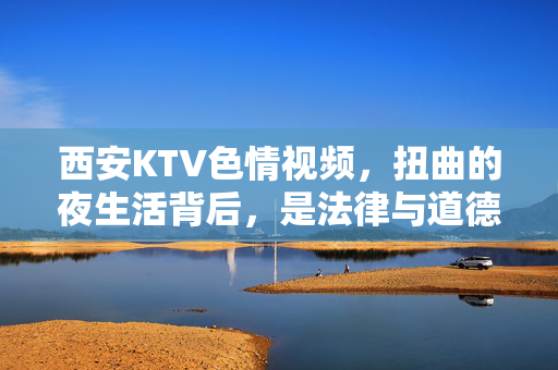 西安KTV色情视频,扭曲的夜生活背后,是法律与道德的双重警钟,西安KTV色情视频,扭曲夜生活背后的法律道德双警钟 西安KTV色情视频,扭曲的夜生活背后,是法律与道德的双重警钟,西安KTV色情视频,扭曲夜生活背后的法律道德双警钟