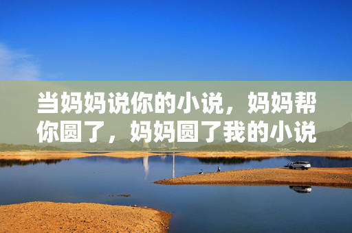 当妈妈说你的小说,妈妈帮你圆了,妈妈圆了我的小说 当妈妈说你的小说,妈妈帮你圆了,妈妈圆了我的小说