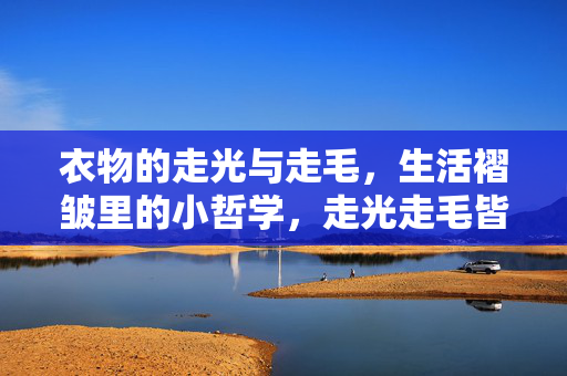 衣物的走光与走毛,生活褶皱里的小哲学,走光走毛皆褶皱,生活自有小哲学 衣物的走光与走毛,生活褶皱里的小哲学,走光走毛皆褶皱,生活自有小哲学