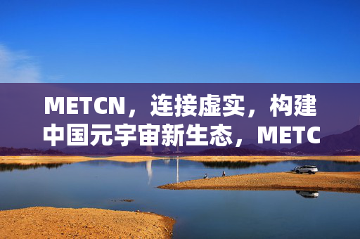 METCN,连接虚实,构建中国元宇宙新生态,METCN,连接虚实,构建中国元宇宙新生态 METCN,连接虚实,构建中国元宇宙新生态,METCN,连接虚实,构建中国元宇宙新生态