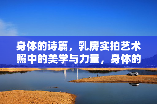 身体的诗篇,乳房实拍艺术照中的美学与力量,身体的诗行,乳房实拍艺术的美学力量 身体的诗篇,乳房实拍艺术照中的美学与力量,身体的诗行,乳房实拍艺术的美学力量