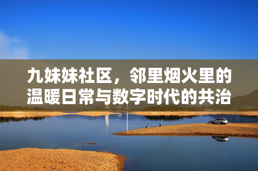 九妹妹社区,邻里烟火里的温暖日常与数字时代的共治新篇,九妹妹社区,烟火日常与数字共治的温暖新篇 九妹妹社区,邻里烟火里的温暖日常与数字时代的共治新篇,九妹妹社区,烟火日常与数字共治的温暖新篇