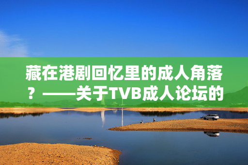 藏在港剧回忆里的成人角落?——关于TVB成人论坛的冷思考,港剧回忆里的成人角落,TVB论坛的冷思考 藏在港剧回忆里的成人角落?——关于TVB成人论坛的冷思考,港剧回忆里的成人角落,TVB论坛的冷思考