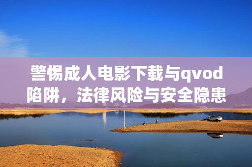 警惕成人电影下载与qvod陷阱,法律风险与安全隐患重重,警惕成人电影下载与qvod陷阱,法律风险与安全隐患重重 警惕成人电影下载与qvod陷阱,法律风险与安全隐患重重,警惕成人电影下载与qvod陷阱,法律风险与安全隐患重重