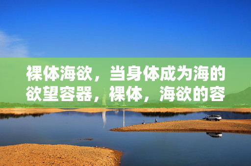 裸体海欲,当身体成为海的欲望容器,裸体,海欲的容器 裸体海欲,当身体成为海的欲望容器,裸体,海欲的容器
