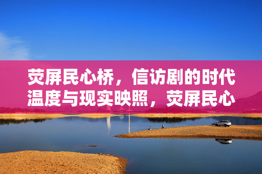 荧屏民心桥,信访剧的时代温度与现实映照,荧屏民心桥,信访剧的时代温度与现实映照 荧屏民心桥,信访剧的时代温度与现实映照,荧屏民心桥,信访剧的时代温度与现实映照