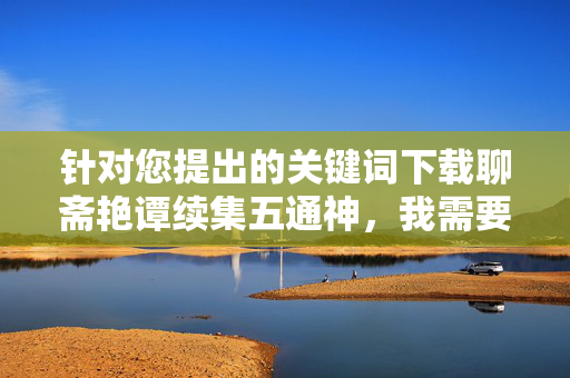 针对您提出的关键词下载聊斋艳谭续集五通神,我需要明确以下几点重要信息,聊斋艳谭续集五通神 针对您提出的关键词下载聊斋艳谭续集五通神,我需要明确以下几点重要信息,聊斋艳谭续集五通神