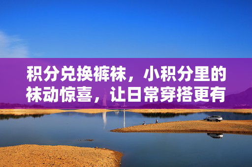 积分兑换裤袜,小积分里的袜动惊喜,让日常穿搭更有温度,小积分兑换裤袜,袜动惊喜,穿搭有温度 积分兑换裤袜,小积分里的袜动惊喜,让日常穿搭更有温度,小积分兑换裤袜,袜动惊喜,穿搭有温度