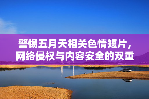 警惕五月天相关色情短片,网络侵权与内容安全的双重警示,警惕五月天相关色情短片,网络侵权与内容安全的双重警示 警惕五月天相关色情短片,网络侵权与内容安全的双重警示,警惕五月天相关色情短片,网络侵权与内容安全的双重警示