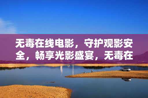 无毒在线电影,守护观影安全,畅享光影盛宴,无毒在线电影,安全观影畅享盛宴 无毒在线电影,守护观影安全,畅享光影盛宴,无毒在线电影,安全观影畅享盛宴