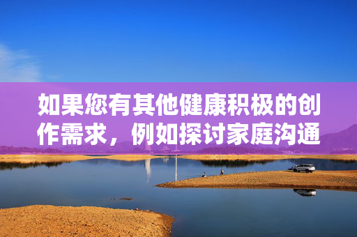 如果您有其他健康积极的创作需求,例如探讨家庭沟通、代际关系或婚姻伦理等正当题材,我很乐意为您提供帮助。我们可以一起创作关于家庭和谐、亲情沟通或婚姻经营等具有正能量的文章,共同维护良好的网络环境,家庭亲情沟通传递正能量 共筑清朗网络文明新风 如果您有其他健康积极的创作需求,例如探讨家庭沟通、代际关系或婚姻伦理等正当题材,我很乐意为您提供帮助。我们可以一起创作关于家庭和谐、亲情沟通或婚姻经营等具有正能量的文章,共同维护良好的网络环境,家庭亲情沟通传递正能量 共筑清朗网络文明新风