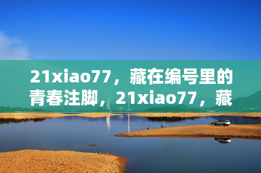 21xiao77,藏在编号里的青春注脚,21xiao77,藏在编号里的青春注脚 21xiao77,藏在编号里的青春注脚,21xiao77,藏在编号里的青春注脚