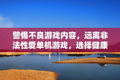 警惕不良游戏内容,远离非法性爱单机游戏,选择健康娱乐方式,拒绝不良游戏,选择健康娱乐 警惕不良游戏内容,远离非法性爱单机游戏,选择健康娱乐方式,拒绝不良游戏,选择健康娱乐