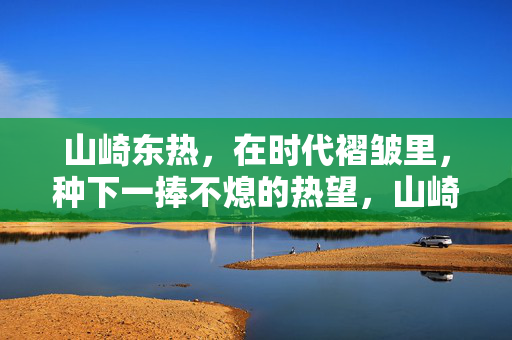 山崎东热,在时代褶皱里,种下一捧不熄的热望,山崎东热,于时代褶皱种下不熄热望 山崎东热,在时代褶皱里,种下一捧不熄的热望,山崎东热,于时代褶皱种下不熄热望