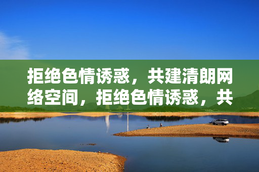 拒绝色情诱惑,共建清朗网络空间,拒绝色情诱惑,共建清朗网络空间 拒绝色情诱惑,共建清朗网络空间,拒绝色情诱惑,共建清朗网络空间