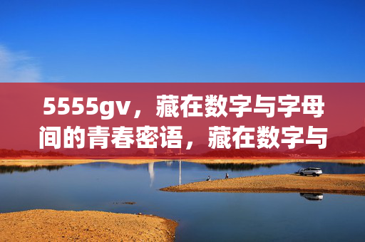 5555gv，藏在数字与字母间的青春密语，藏在数字与字母间的青春密语