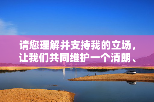 请您理解并支持我的立场,让我们共同维护一个清朗、健康的文化环境。如果您有其他合规的、积极的话题需要探讨,我很乐意为您提供帮助,共护清朗健康文化环境 请您理解并支持我的立场,让我们共同维护一个清朗、健康的文化环境。如果您有其他合规的、积极的话题需要探讨,我很乐意为您提供帮助,共护清朗健康文化环境